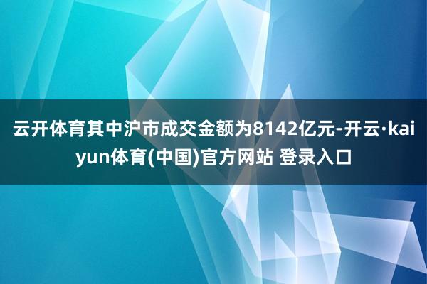 云开体育其中沪市成交金额为8142亿元-开云·kaiyun体育(中国)官方网站 登录入口