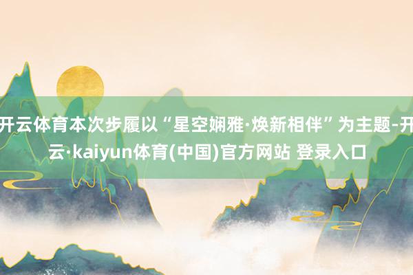 开云体育本次步履以“星空娴雅·焕新相伴”为主题-开云·kaiyun体育(中国)官方网站 登录入口