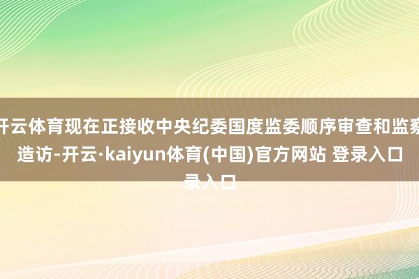 开云体育现在正接收中央纪委国度监委顺序审查和监察造访-开云·kaiyun体育(中国)官方网站 登录入口
