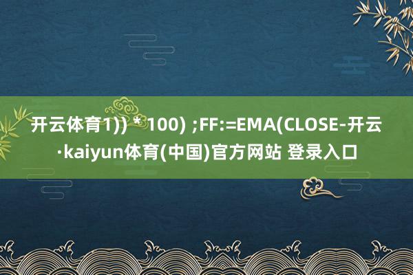 开云体育1)) * 100) ;FF:=EMA(CLOSE-开云·kaiyun体育(中国)官方网站 登录入口