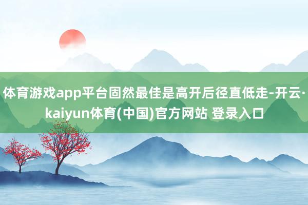 体育游戏app平台固然最佳是高开后径直低走-开云·kaiyun体育(中国)官方网站 登录入口