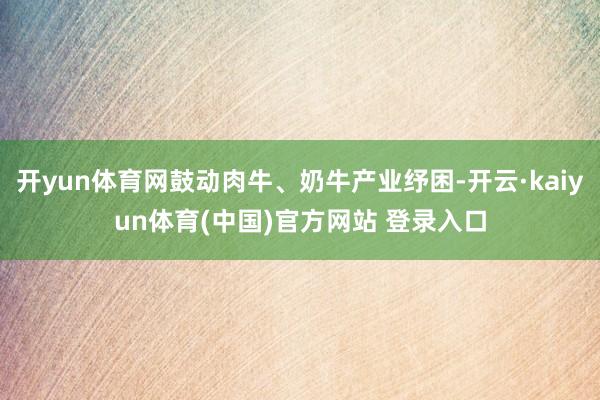 开yun体育网鼓动肉牛、奶牛产业纾困-开云·kaiyun体育(中国)官方网站 登录入口