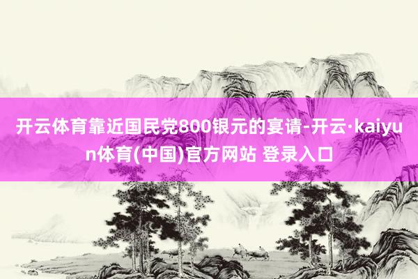 开云体育靠近国民党800银元的宴请-开云·kaiyun体育(中国)官方网站 登录入口