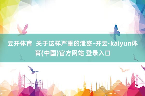 云开体育  关于这样严重的泄密-开云·kaiyun体育(中国)官方网站 登录入口