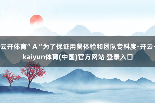云开体育”A“为了保证用餐体验和团队专科度-开云·kaiyun体育(中国)官方网站 登录入口