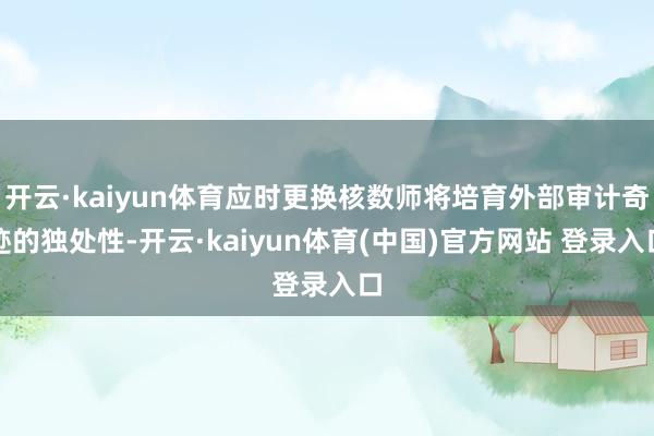 开云·kaiyun体育应时更换核数师将培育外部审计奇迹的独处性-开云·kaiyun体育(中国)官方网站 登录入口