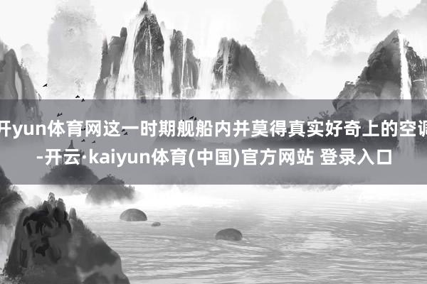 开yun体育网这一时期舰船内并莫得真实好奇上的空调-开云·kaiyun体育(中国)官方网站 登录入口