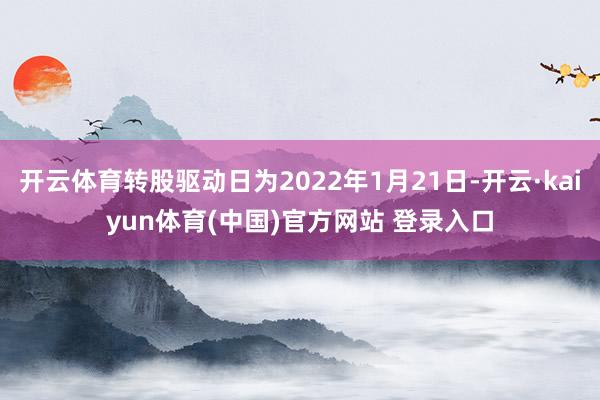 开云体育转股驱动日为2022年1月21日-开云·kaiyun体育(中国)官方网站 登录入口